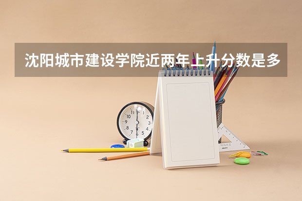 沈阳城市建设学院近两年上升分数是多少（本科）