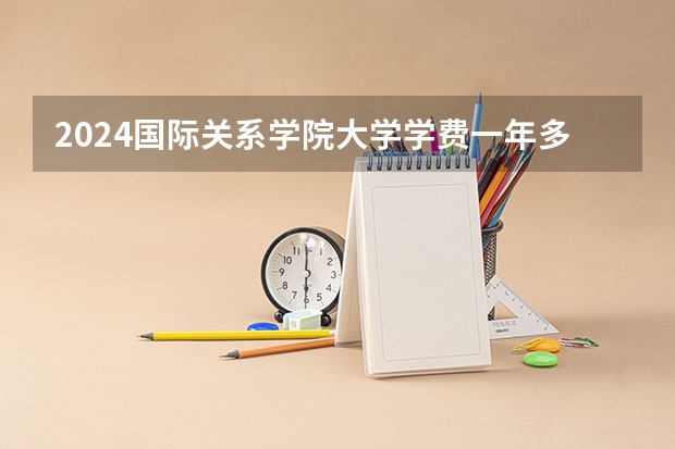 2024国际关系学院大学学费一年多少钱？