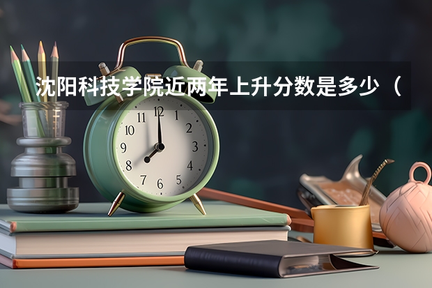 沈阳科技学院近两年上升分数是多少（本科）