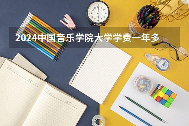 2024中国音乐学院大学学费一年多少钱？