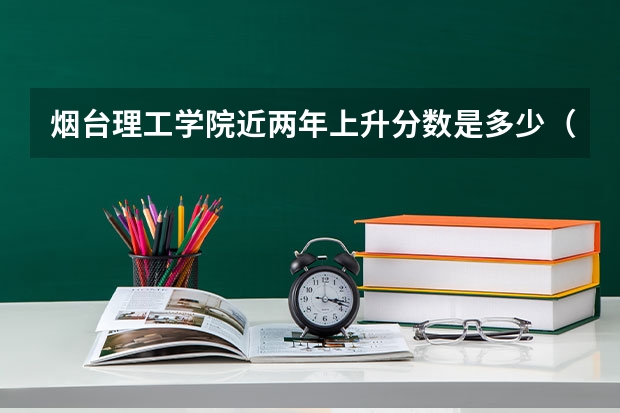 烟台理工学院近两年上升分数是多少（本科）