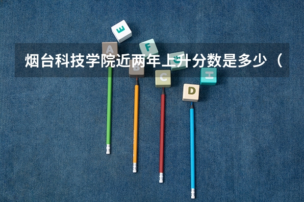 烟台科技学院近两年上升分数是多少（本科）