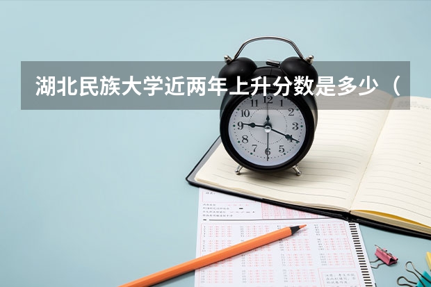 湖北民族大学近两年上升分数是多少（本科）
