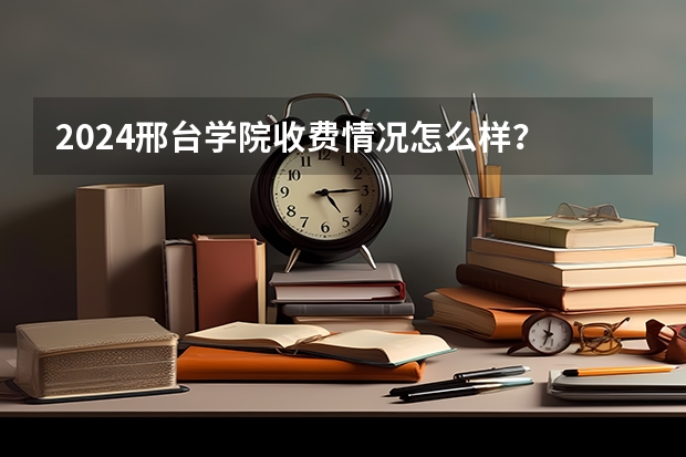2024邢台学院收费情况怎么样？