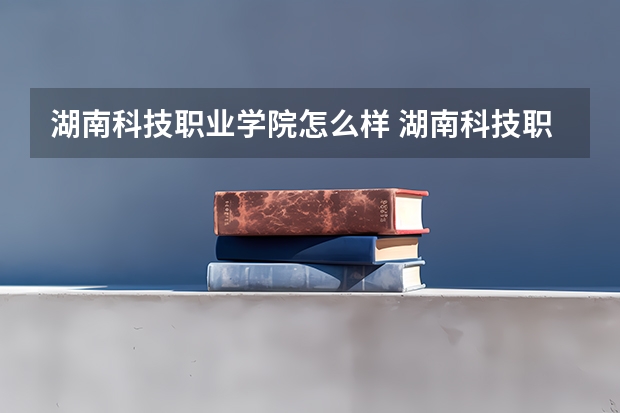 湖南科技职业学院怎么样 湖南科技职业学院近三年专业和录取分数线汇总