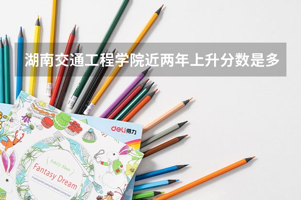 湖南交通工程学院近两年上升分数是多少（本科）