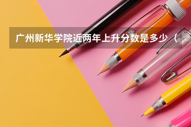 广州新华学院近两年上升分数是多少（本科）