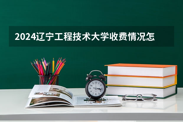 2024辽宁工程技术大学收费情况怎么样？
