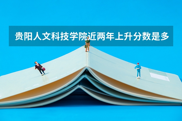 贵阳人文科技学院近两年上升分数是多少（本科）