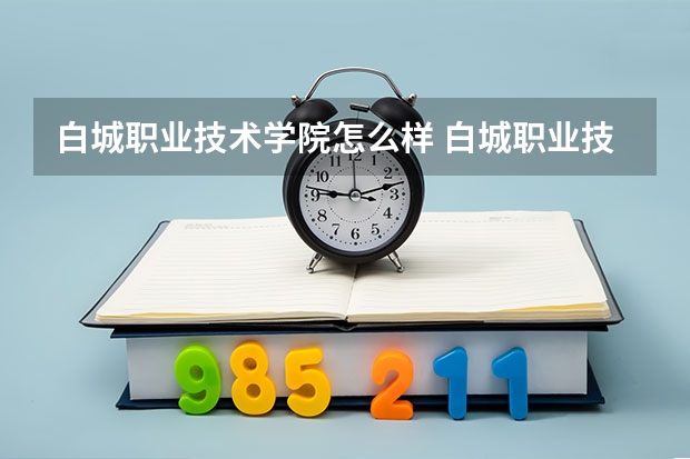 白城职业技术学院怎么样 白城职业技术学院近三年专业和录取分数线汇总