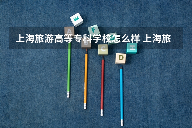 上海旅游高等专科学校怎么样 上海旅游高等专科学校近三年专业和录取分数线汇总