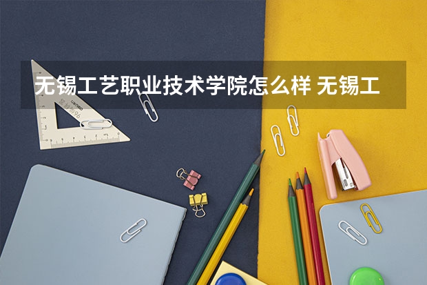 无锡工艺职业技术学院怎么样 无锡工艺职业技术学院近三年专业和录取分数线汇总