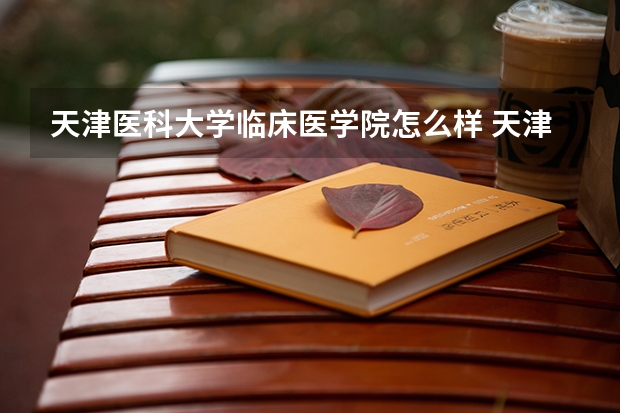 天津医科大学临床医学院怎么样 天津医科大学临床医学院近三年专业和录取分数线汇总