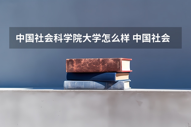 中国社会科学院大学怎么样 中国社会科学院大学近三年专业和录取分数线汇总