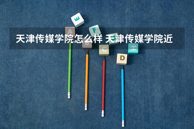 天津传媒学院怎么样 天津传媒学院近三年专业和录取分数线汇总