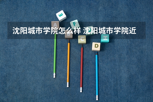 沈阳城市学院怎么样 沈阳城市学院近三年专业和录取分数线汇总