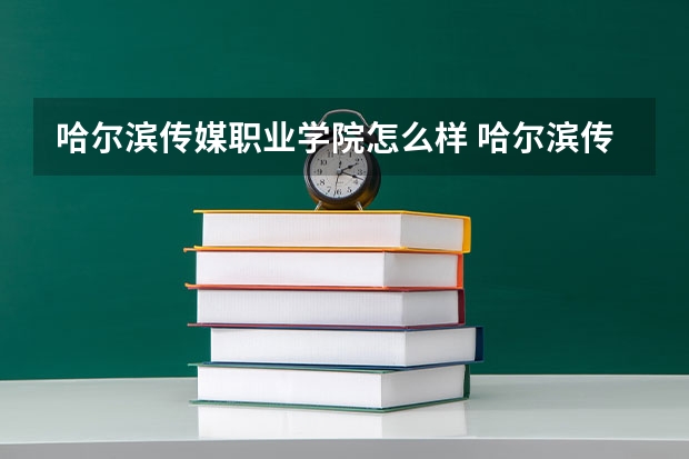 哈尔滨传媒职业学院怎么样 哈尔滨传媒职业学院近三年专业和录取分数线汇总