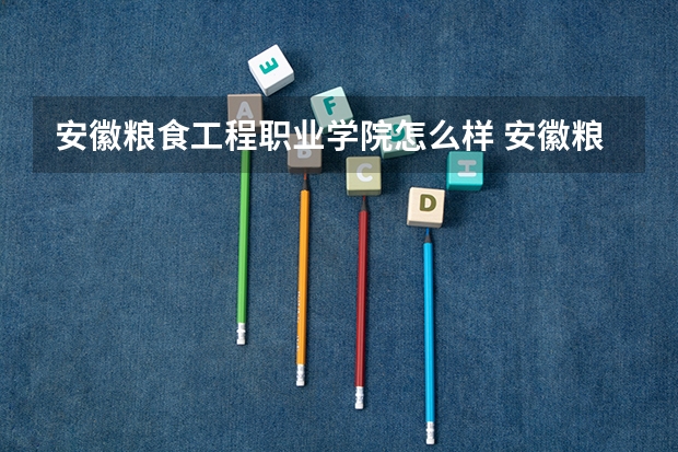 安徽粮食工程职业学院怎么样 安徽粮食工程职业学院近三年专业和录取分数线汇总