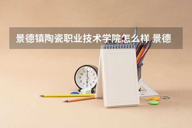 景德镇陶瓷职业技术学院怎么样 景德镇陶瓷职业技术学院近三年专业和录取分数线汇总