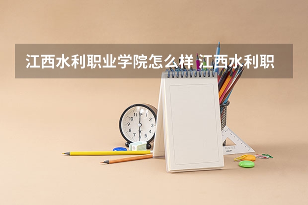 江西水利职业学院怎么样 江西水利职业学院近三年专业和录取分数线汇总