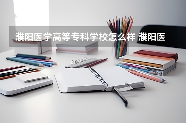 濮阳医学高等专科学校怎么样 濮阳医学高等专科学校近三年专业和录取分数线汇总