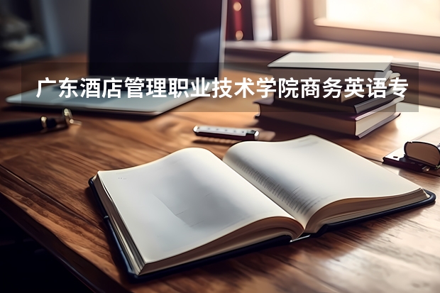 广东酒店管理职业技术学院商务英语专业就业前景怎么样?
