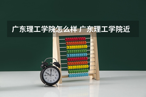 广东理工学院怎么样 广东理工学院近三年专业和录取分数线汇总