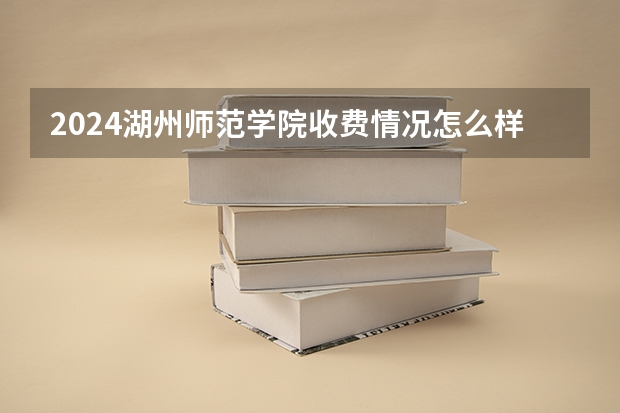 2024湖州师范学院收费情况怎么样？