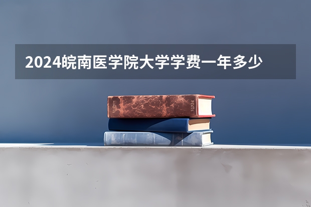 2024皖南医学院大学学费一年多少钱？