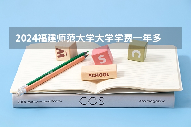 2024福建师范大学大学学费一年多少钱？