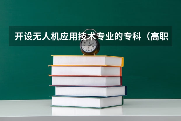 开设无人机应用技术专业的专科（高职）类大学有哪些