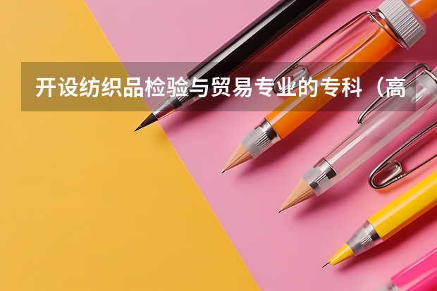 开设纺织品检验与贸易专业的专科（高职）类大学有哪些