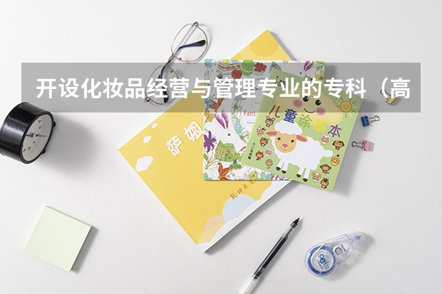 开设化妆品经营与管理专业的专科（高职）类大学有哪些
