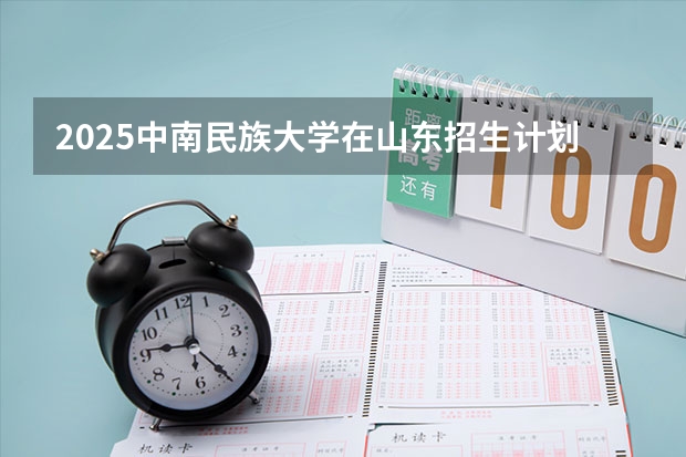 2025中南民族大学在山东招生计划预测