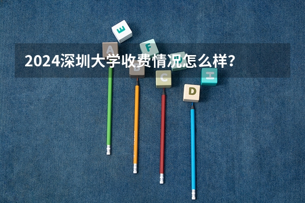 2024深圳大学收费情况怎么样?