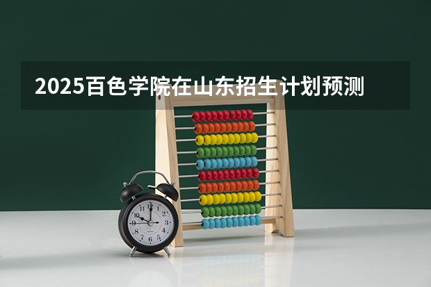 2025百色学院在山东招生计划预测