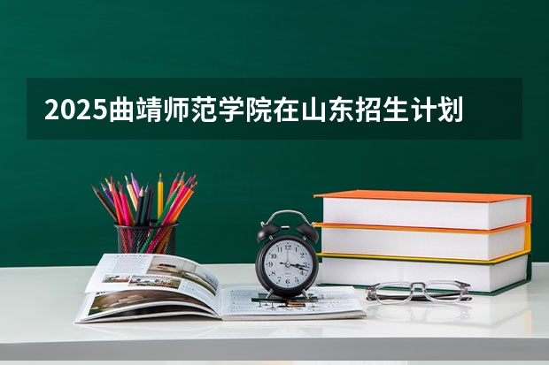 2025曲靖师范学院在山东招生计划预测