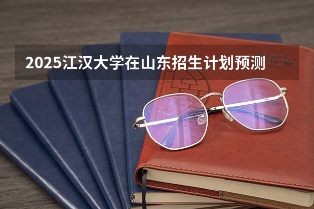 2025江汉大学在山东招生计划预测