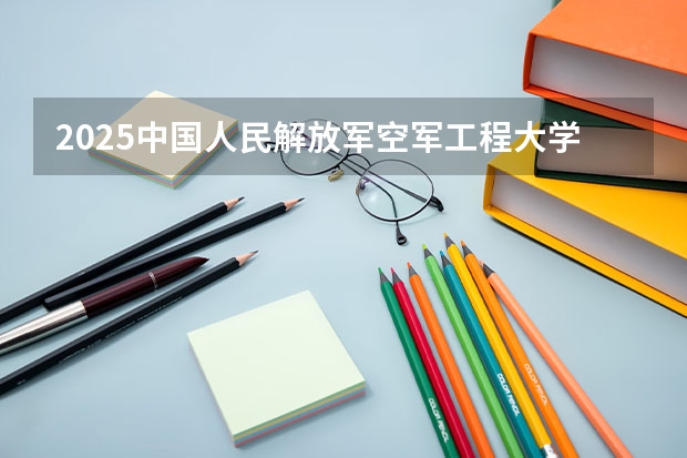2025中国人民解放军空军工程大学在山东招生计划预测