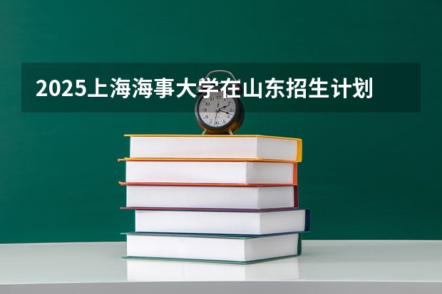 2025上海海事大学在山东招生计划预测