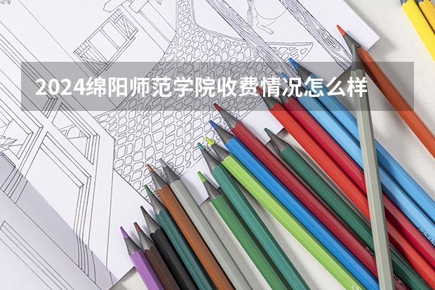 2024绵阳师范学院收费情况怎么样?