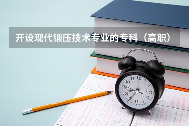 开设现代锻压技术专业的专科（高职）类大学有哪些