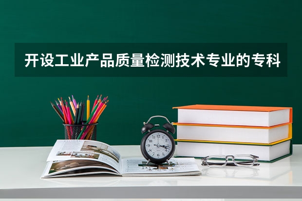 开设工业产品质量检测技术专业的专科（高职）类大学有哪些