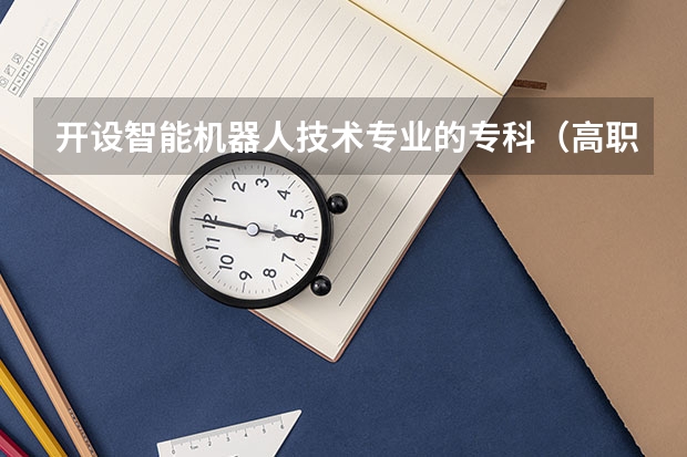 开设智能机器人技术专业的专科（高职）类大学有哪些