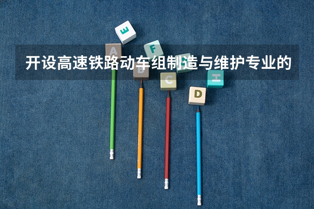 开设高速铁路动车组制造与维护专业的专科（高职）类大学有哪些