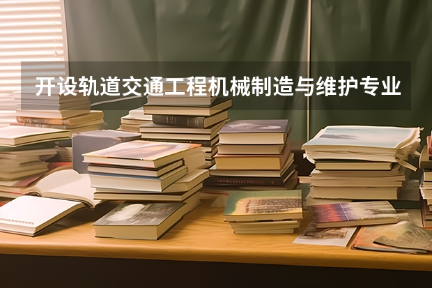 开设轨道交通工程机械制造与维护专业的专科（高职）类大学有哪些