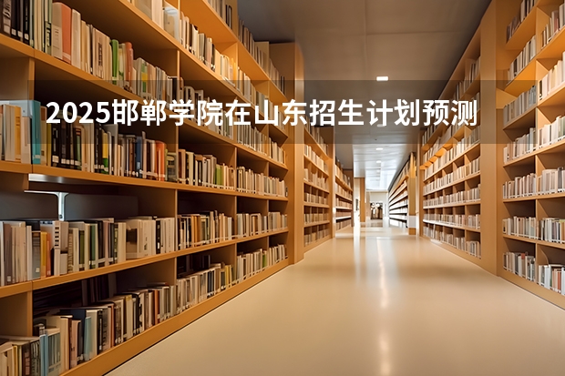 2025邯郸学院在山东招生计划预测