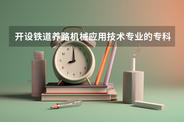 开设铁道养路机械应用技术专业的专科（高职）类大学有哪些
