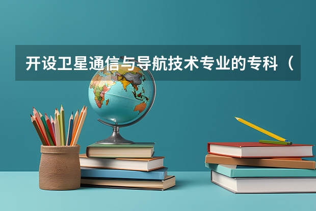 开设卫星通信与导航技术专业的专科（高职）类大学有哪些