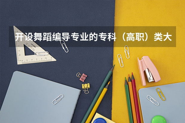 开设舞蹈编导专业的专科（高职）类大学有哪些